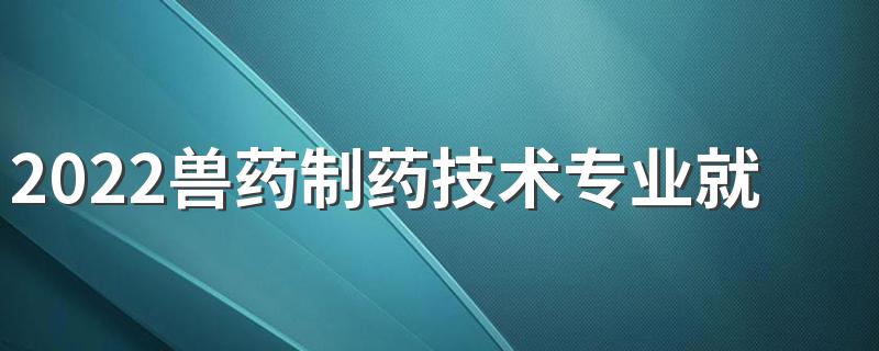 2022兽药制药技术专业就业前景 好不好就业