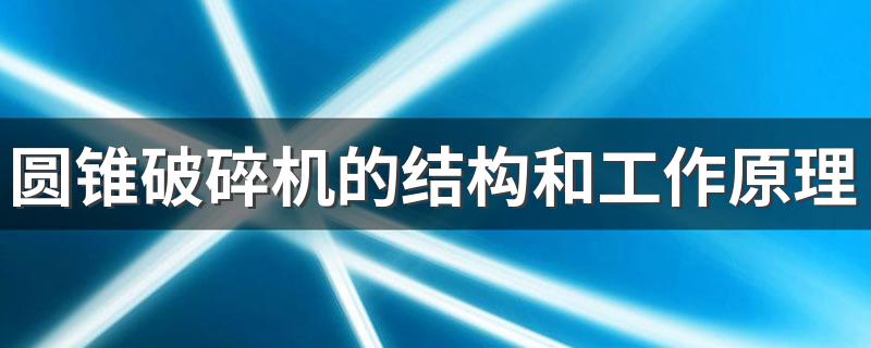 圆锥破碎机的结构和工作原理 圆锥破碎机工作方式