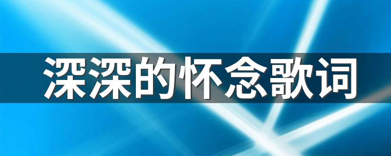 深深的怀念歌词 时光带走了我们的青春 却留下了难忘的从前