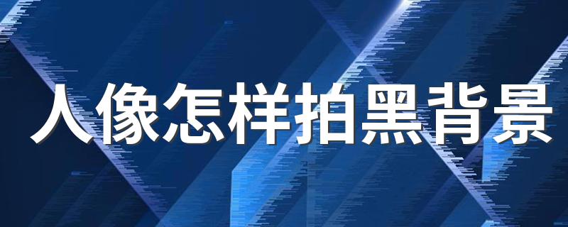 人像怎样拍黑背景 人像背景全黑色的怎么拍