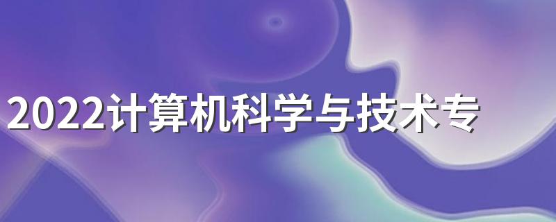 2022计算机科学与技术专业就业方向及前景 好不好就业