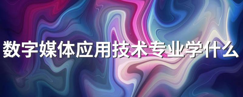 数字媒体应用技术专业学什么 有哪些课程