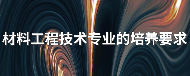 材料工程技术专业的培养要求 学什么