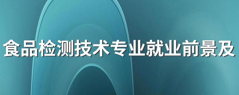 食品检测技术专业就业前景及就业方向好不好 薪资待遇怎么样