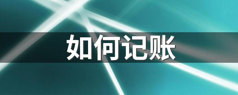 如何记账 下面6个步骤帮你解决