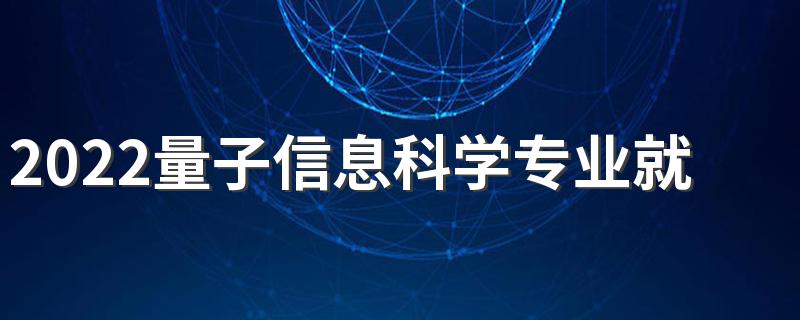 2022量子信息科学专业就业前景怎么样 主要学什么