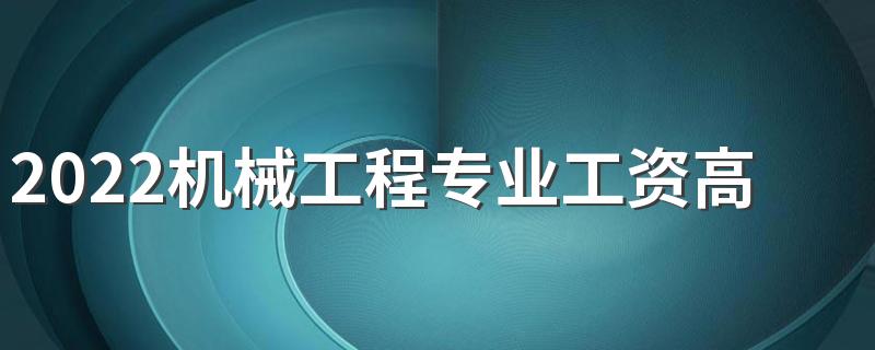 2022机械工程专业工资高吗 毕业生薪酬待遇