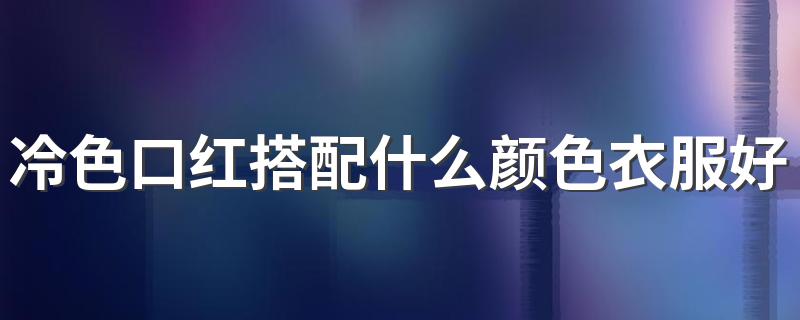 冷色口红搭配什么颜色衣服好看 口红颜色如何选择