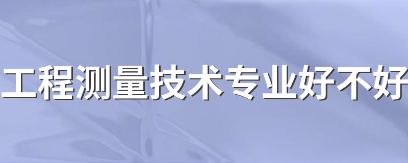 工程测量技术专业好不好 就业前景如何