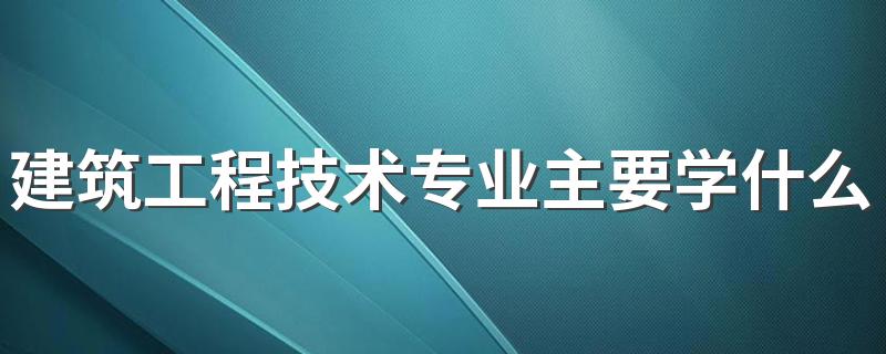 建筑工程技术专业主要学什么 课程有哪些