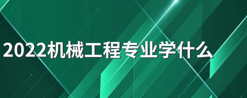 2022机械工程专业学什么 主要课程有哪些