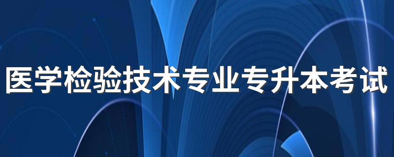 医学检验技术专业专升本考试内容是什么 需要什么条件