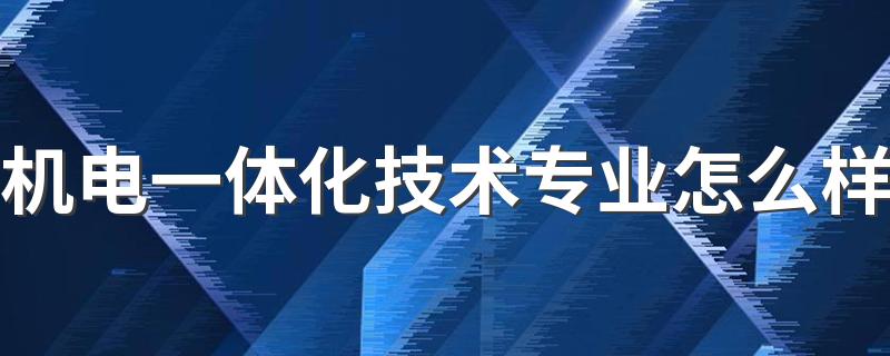 机电一体化技术专业怎么样 好就业吗