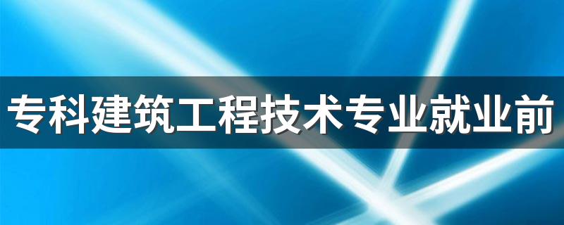 专科建筑工程技术专业就业前景及就业方向好不好 薪资待遇怎么样