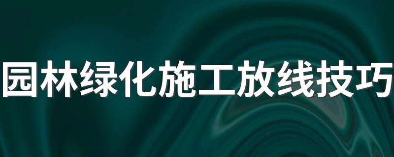 园林绿化施工放线技巧 园林绿化种植的施工放线方法介绍