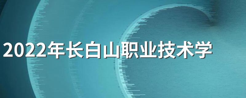 2022年长白山职业技术学院招生章程