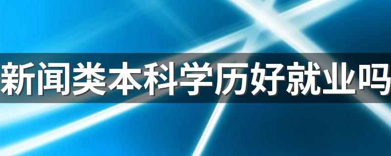 新闻类本科学历好就业吗 毕业能干什么