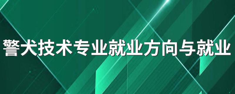 警犬技术专业就业方向与就业前景怎么样