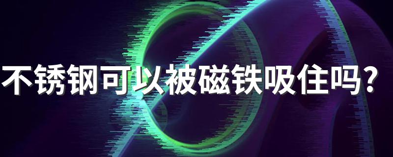 不锈钢可以被磁铁吸住吗? 不锈钢材料介绍