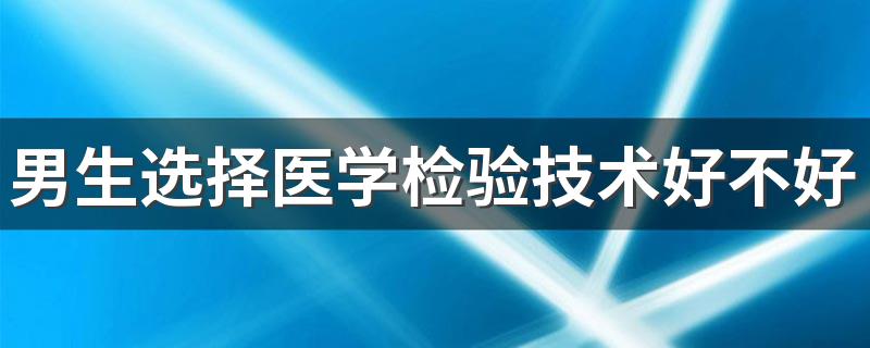 男生选择医学检验技术好不好 好就业吗