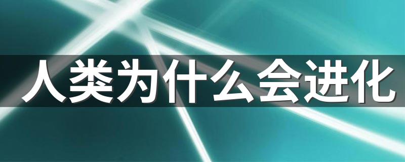 人类为什么会进化 人类会进化的原因详解