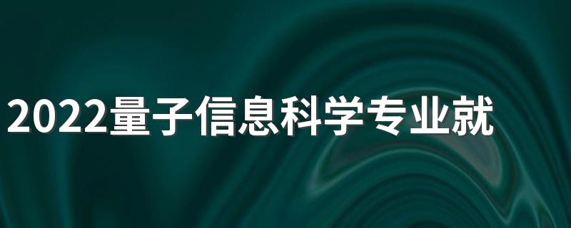 2022量子信息科学专业就业方向 前景怎么样