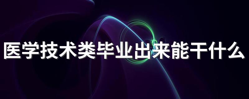 医学技术类毕业出来能干什么 找什么工作