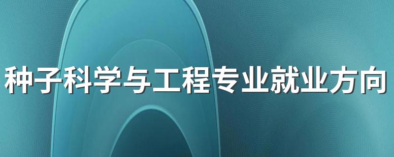 种子科学与工程专业就业方向与就业前景怎么样