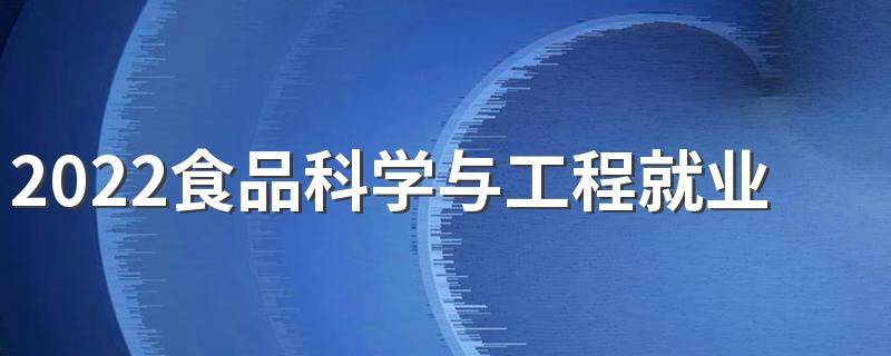 2022食品科学与工程就业前景 都可以从事哪些工作