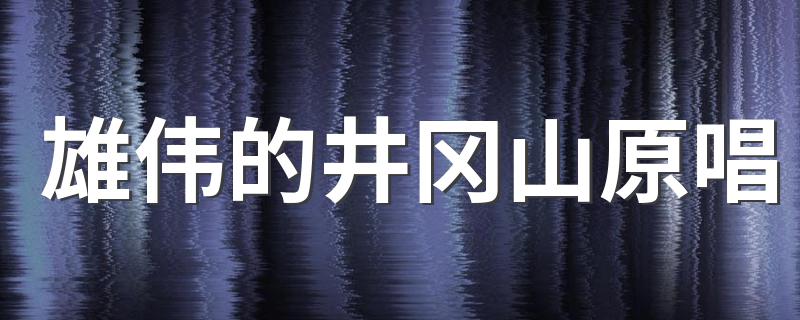 雄伟的井冈山原唱 下面为大家解答