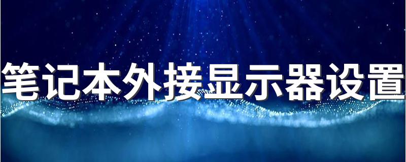 笔记本外接显示器设置 笔记本外接显示器设置方法简述