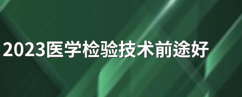 2023医学检验技术前途好吗 就业前景怎么样