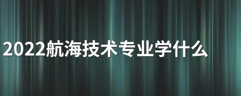 2022航海技术专业学什么课程 有哪些就业方向