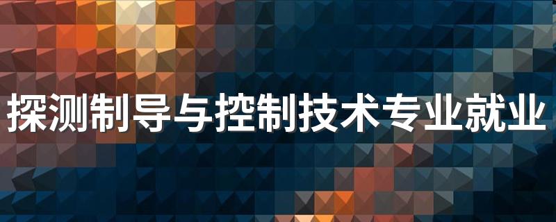 探测制导与控制技术专业就业方向与就业前景怎么样