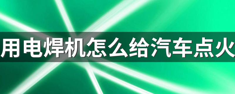 用电焊机怎么给汽车点火 具体方法教程