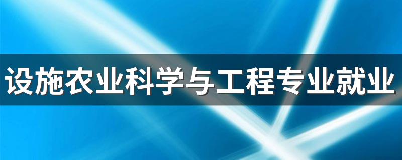 设施农业科学与工程专业就业方向与就业前景怎么样