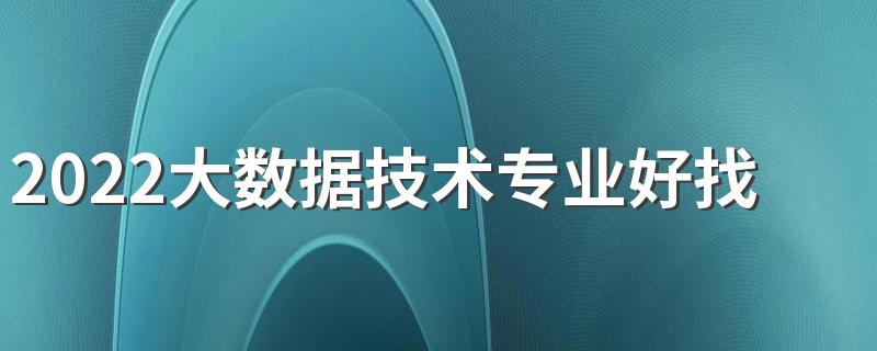 2022大数据技术专业好找工作吗 就业方向有哪些