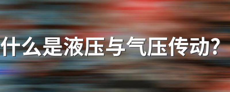 什么是液压与气压传动? 液压与气压传动简述