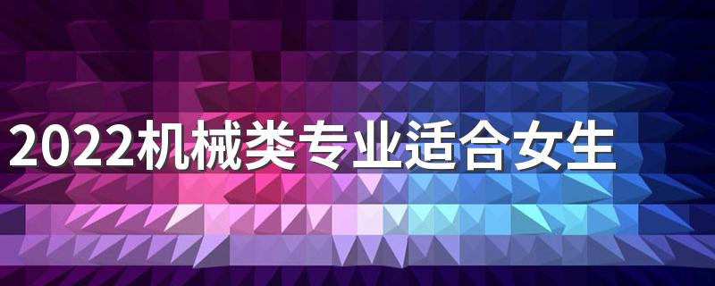 2022机械类专业适合女生吗 毕业做什么工作