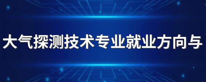 大气探测技术专业就业方向与就业前景怎么样