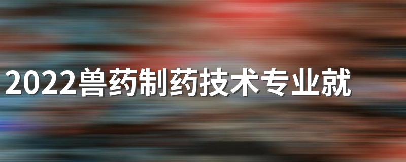 2022兽药制药技术专业就业前景 能赚到钱吗