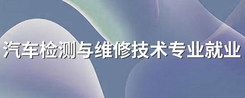 汽车检测与维修技术专业就业方向与就业前景怎么样