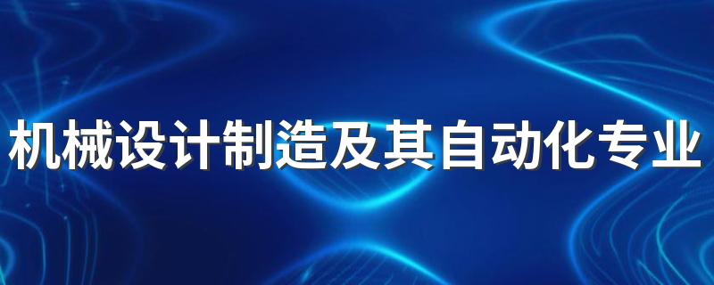 机械设计制造及其自动化专业好就业吗 培养要求是什么