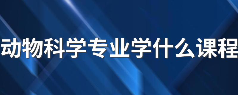 动物科学专业学什么课程 就业方向有哪些