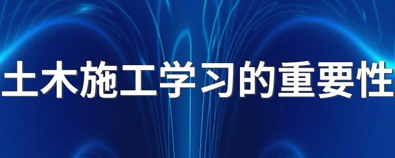 土木施工学习的重要性 在实践中锻炼总结提高