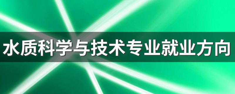 水质科学与技术专业就业方向与就业前景怎么样