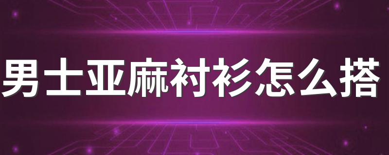 男士亚麻衬衫怎么搭 男士亚麻衬衫搭法简述