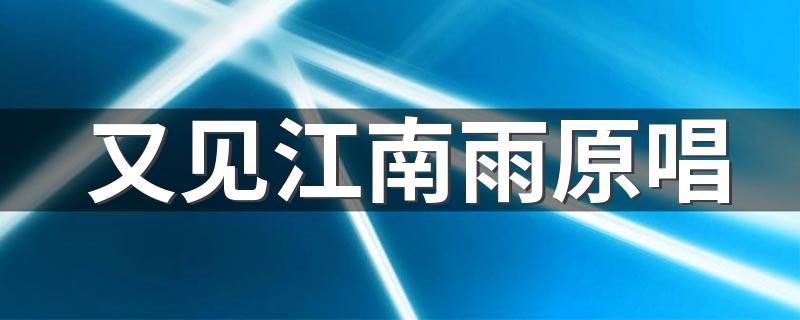 又见江南雨原唱 给大家介绍一下