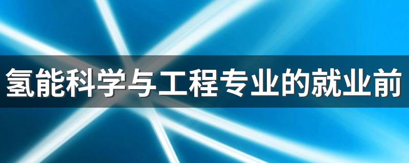 氢能科学与工程专业的就业前景如何