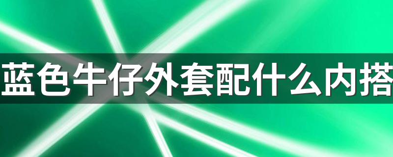 蓝色牛仔外套配什么内搭 蓝色牛仔外套内搭搭配推荐